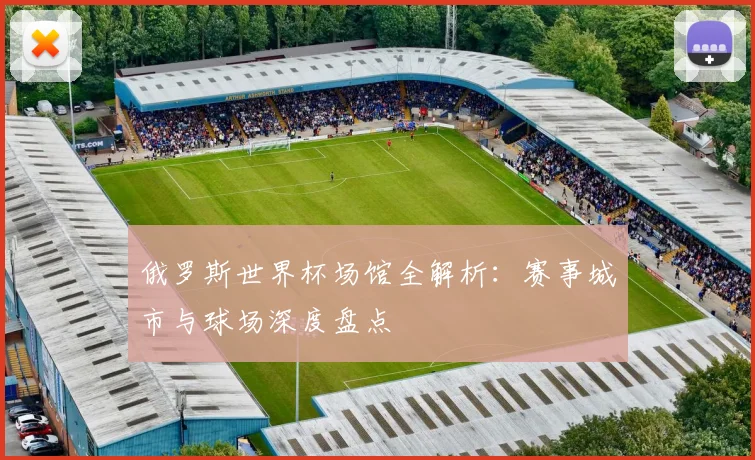 俄罗斯世界杯场馆全解析：赛事城市与球场深度盘点