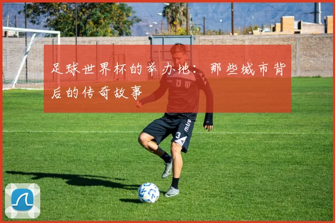 足球世界杯的举办地：那些城市背后的传奇故事