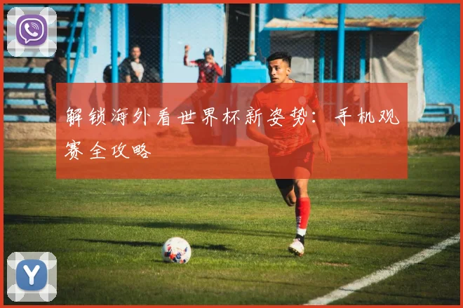 解锁海外看世界杯新姿势：手机观赛全攻略